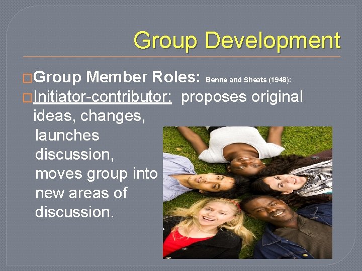 Group Development �Group Member Roles: Benne and Sheats (1948): �Initiator-contributor: proposes original ideas, changes,