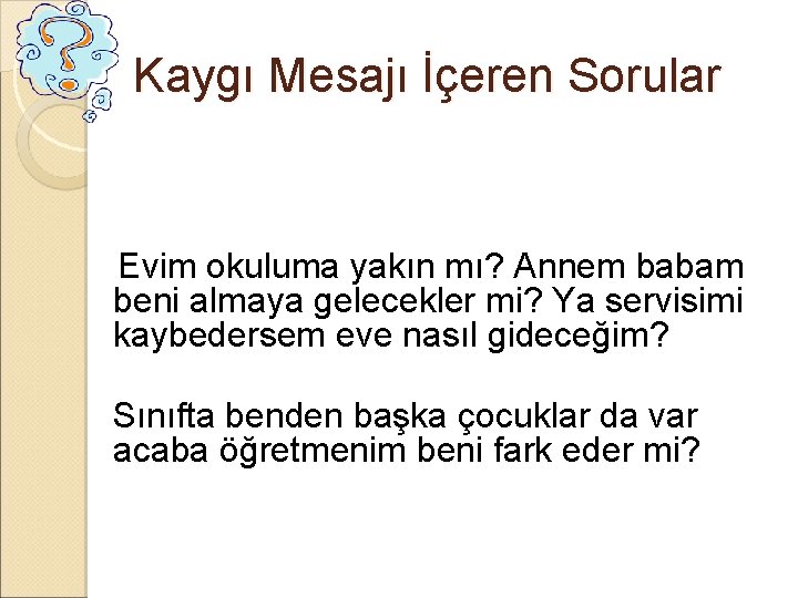 Kaygı Mesajı İçeren Sorular Evim okuluma yakın mı? Annem babam beni almaya gelecekler mi?