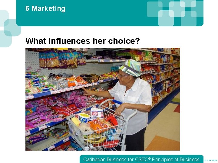 6 Marketing What influences her choice? Caribbean Business for CSEC® Principles of Business ©