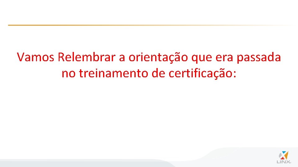 Vamos Relembrar a orientação que era passada no treinamento de certificação: 