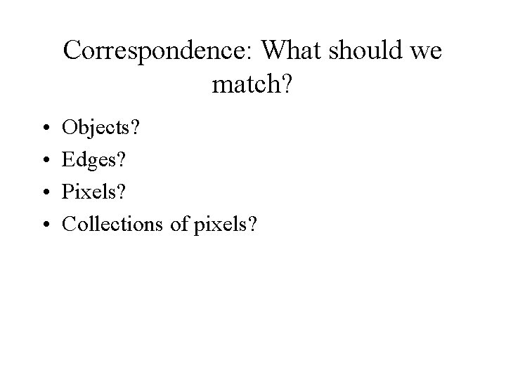 Correspondence: What should we match? • • Objects? Edges? Pixels? Collections of pixels? 