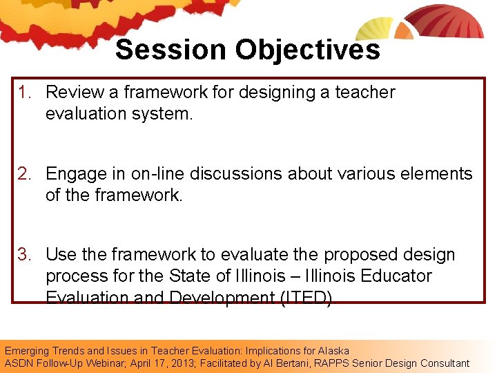 Session Objectives 1. Review a framework for designing a teacher evaluation system. 2. Engage