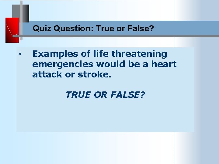 Quiz Question: True or False? • Examples of life threatening emergencies would be a