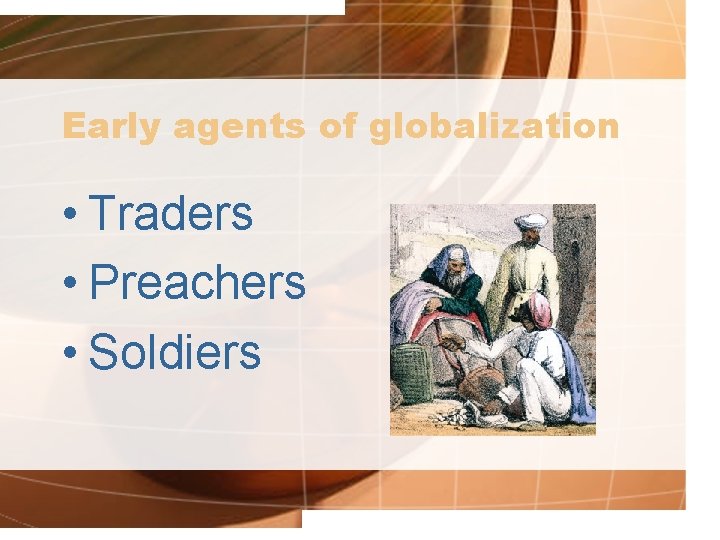 Early agents of globalization • Traders • Preachers • Soldiers 