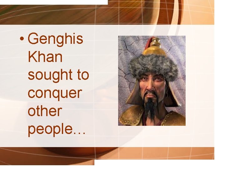 • Genghis Khan sought to conquer other people… 