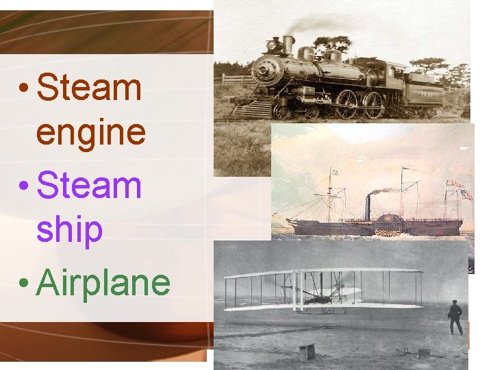  • Steam engine • Steam ship • Airplane 