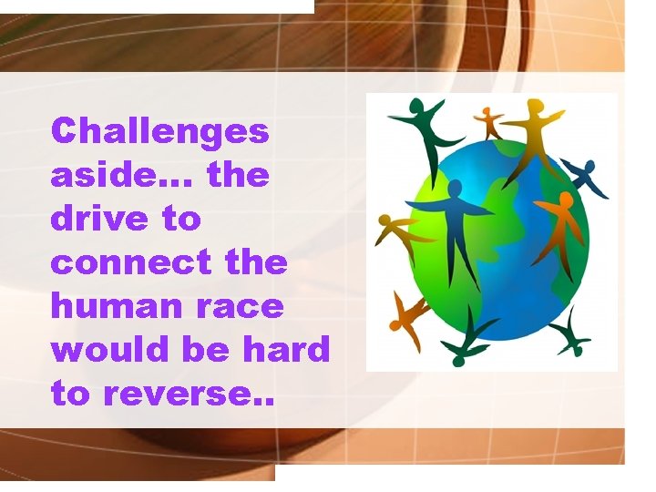 Challenges aside… the drive to connect the human race would be hard to reverse.