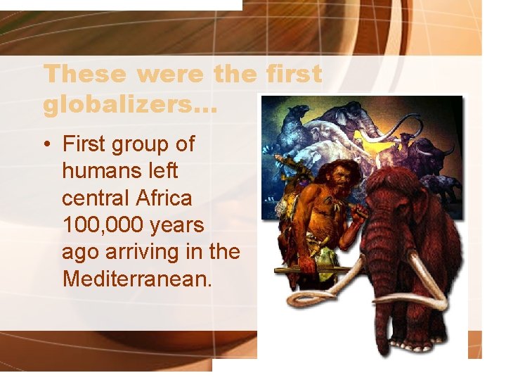 These were the first globalizers… • First group of humans left central Africa 100,