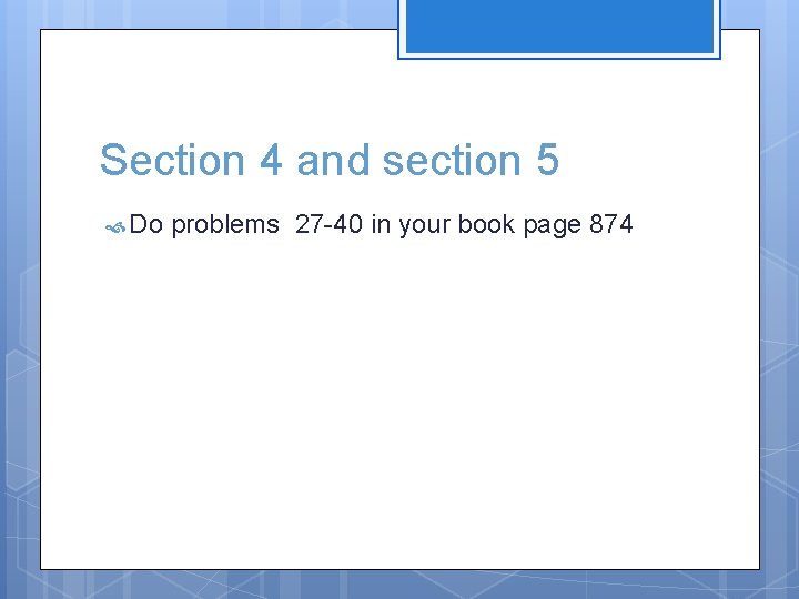Section 4 and section 5 Do problems 27 -40 in your book page 874