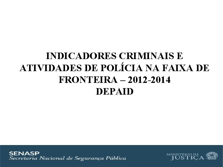 INDICADORES CRIMINAIS E ATIVIDADES DE POLÍCIA NA FAIXA DE FRONTEIRA – 2012 -2014 DEPAID