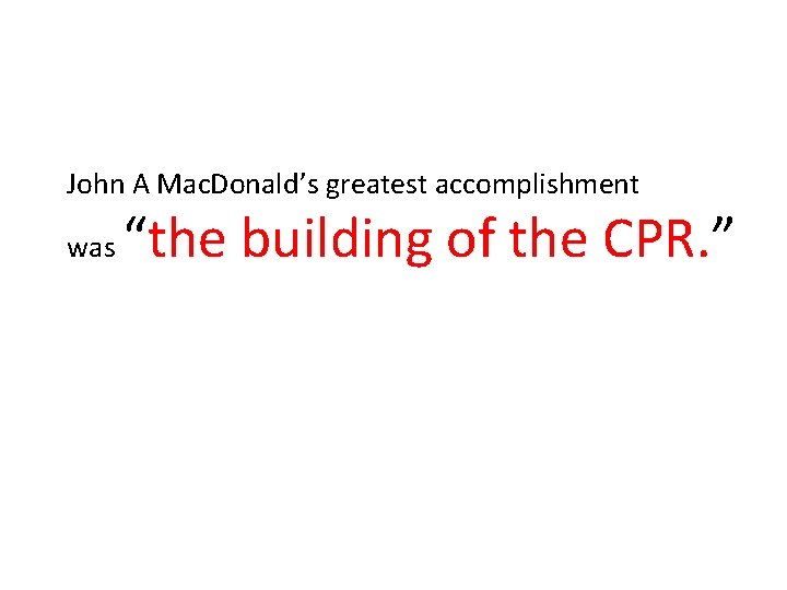 John A Mac. Donald’s greatest accomplishment was “the building of the CPR. ” 