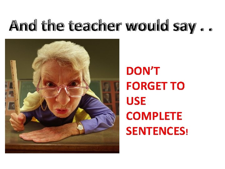 And the teacher would say. . DON’T FORGET TO USE COMPLETE SENTENCES! 