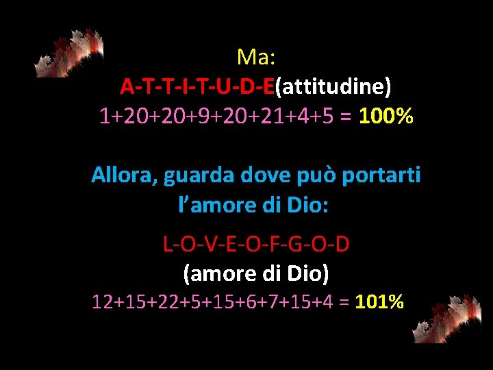 Ma: A-T-T-I-T-U-D-E(attitudine) 1+20+20+9+20+21+4+5 = 100% Allora, guarda dove può portarti l’amore di Dio: L-O-V-E-O-F-G-O-D