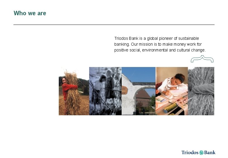 Who we are Triodos Bank is a global pioneer of sustainable banking. Our mission