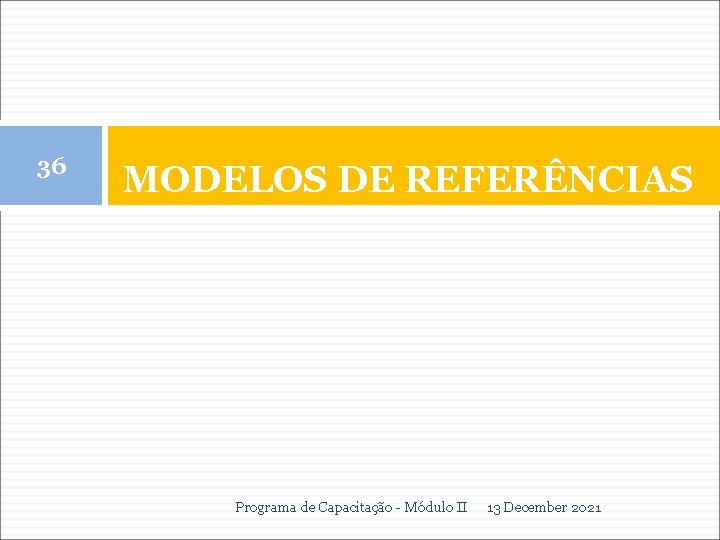 36 MODELOS DE REFERÊNCIAS Programa de Capacitação - Módulo II 13 December 2021 