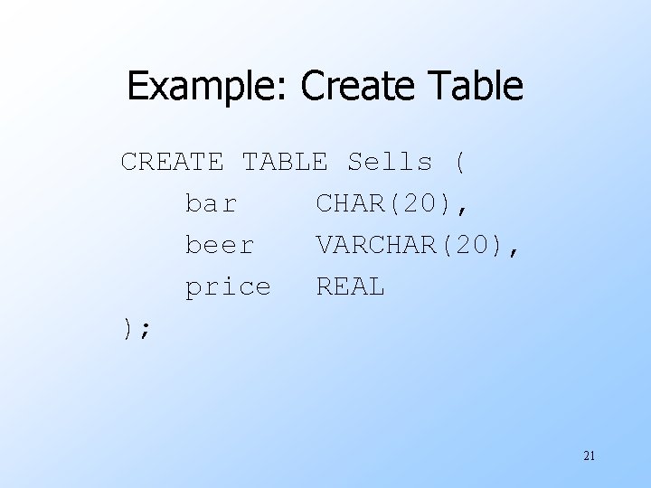 Example: Create Table CREATE TABLE Sells ( bar CHAR(20), beer VARCHAR(20), price REAL );