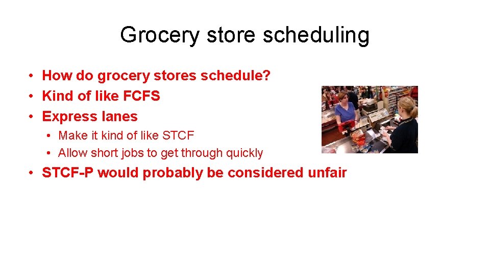 Grocery store scheduling • How do grocery stores schedule? • Kind of like FCFS