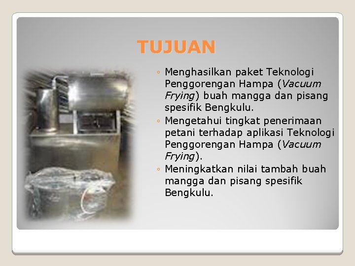 TUJUAN ◦ Menghasilkan paket Teknologi Penggorengan Hampa (Vacuum Frying) buah mangga dan pisang spesifik