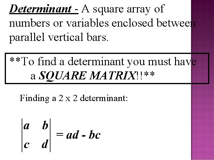 Determinant - A square array of numbers or variables enclosed between parallel vertical bars.