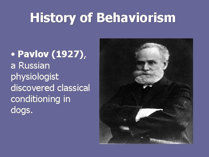 History of Behaviorism • Pavlov (1927), a Russian physiologist discovered classical conditioning in dogs.