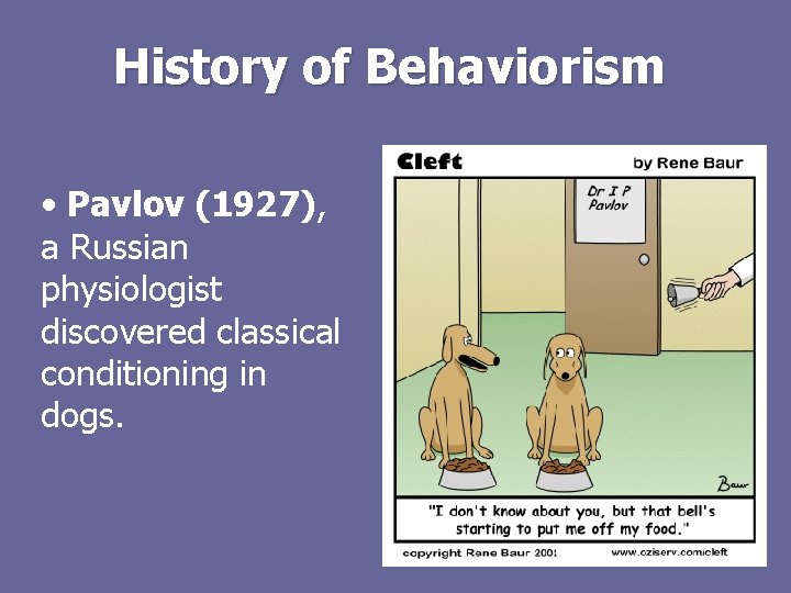 History of Behaviorism • Pavlov (1927), a Russian physiologist discovered classical conditioning in dogs.