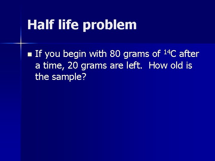 Half life problem n If you begin with 80 grams of 14 C after