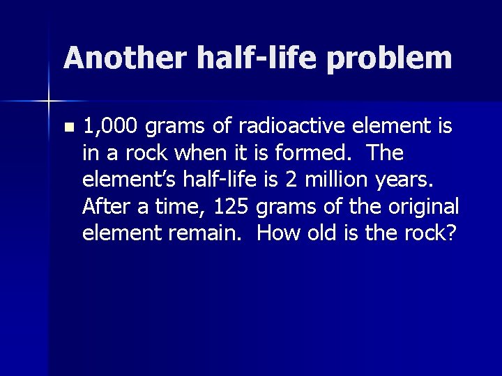 Another half-life problem n 1, 000 grams of radioactive element is in a rock