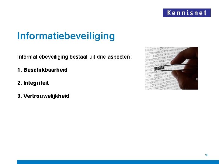 Informatiebeveiliging bestaat uit drie aspecten: 1. Beschikbaarheid 2. Integriteit 3. Vertrouwelijkheid 18 