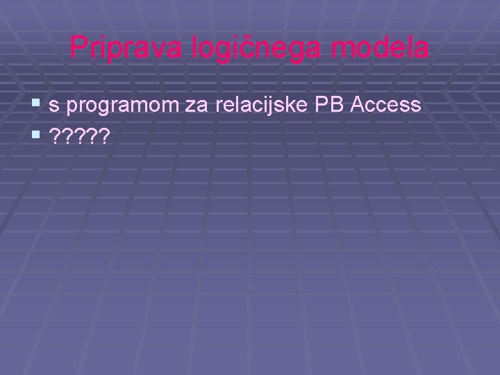 Priprava logičnega modela § s programom za relacijske PB Access § ? ? ?