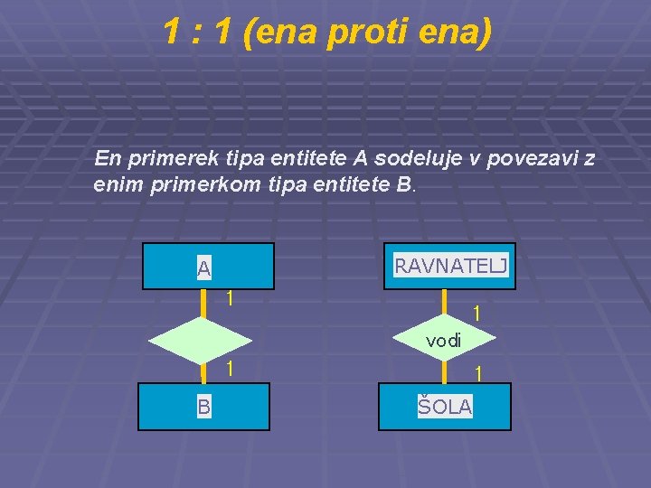 1 : 1 (ena proti ena) En primerek tipa entitete A sodeluje v povezavi