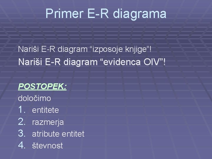 Primer E-R diagrama Nariši E-R diagram “izposoje knjige”! Nariši E-R diagram “evidenca OIV”! POSTOPEK: