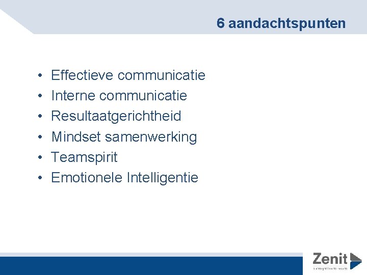 6 aandachtspunten • • • Effectieve communicatie Interne communicatie Resultaatgerichtheid Mindset samenwerking Teamspirit Emotionele