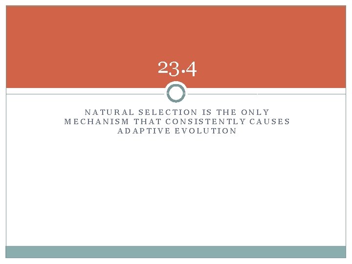 23. 4 NATURAL SELECTION IS THE ONLY MECHANISM THAT CONSISTENTLY CAUSES ADAPTIVE EVOLUTION 