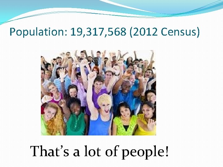 Population: 19, 317, 568 (2012 Census) That’s a lot of people! 