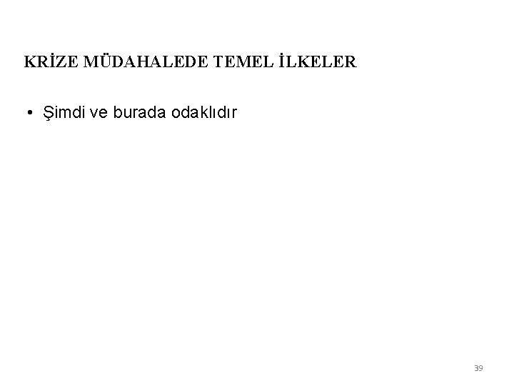 KRİZE MÜDAHALEDE TEMEL İLKELER • Şimdi ve burada odaklıdır 39 