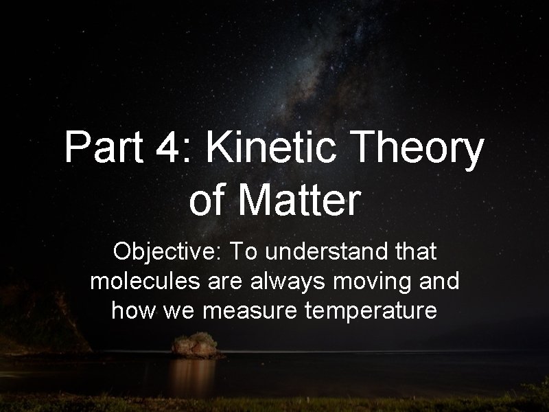 Part 4: Kinetic Theory of Matter Objective: To understand that molecules are always moving