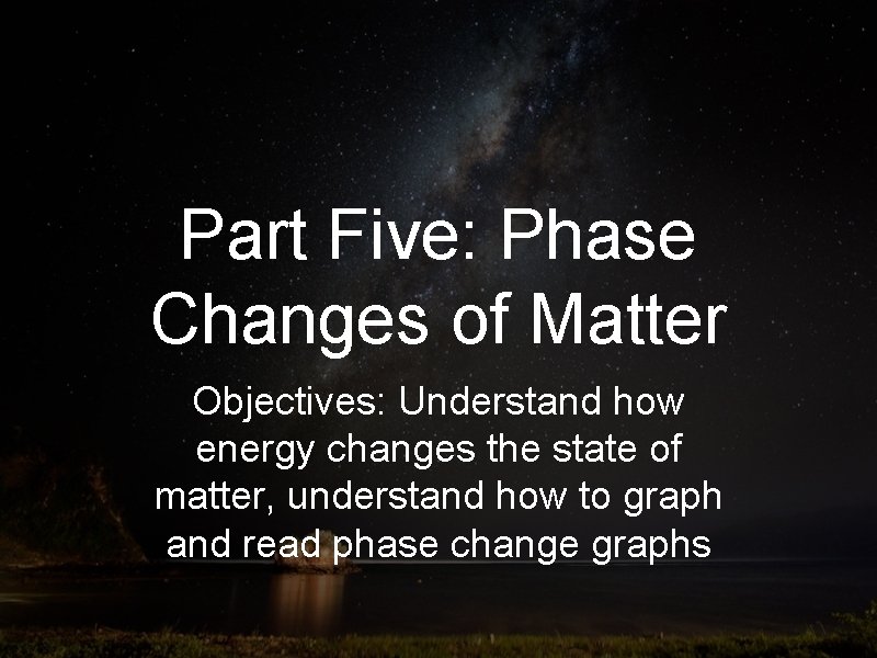Part Five: Phase Changes of Matter Objectives: Understand how energy changes the state of