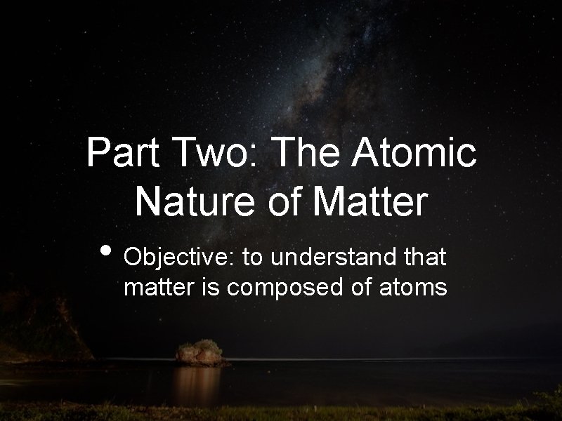 Part Two: The Atomic Nature of Matter • Objective: to understand that matter is