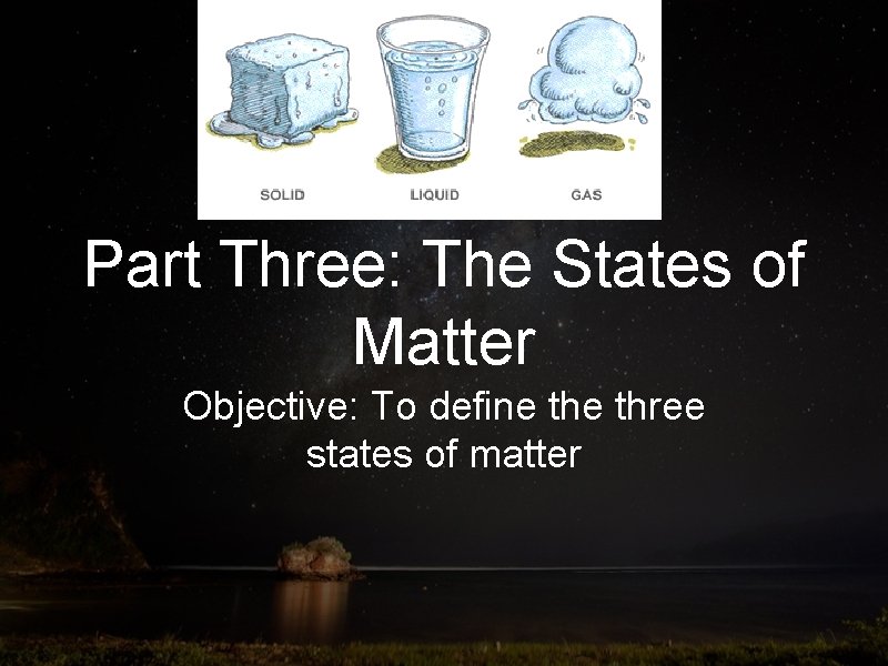 Part Three: The States of Matter Objective: To define three states of matter 