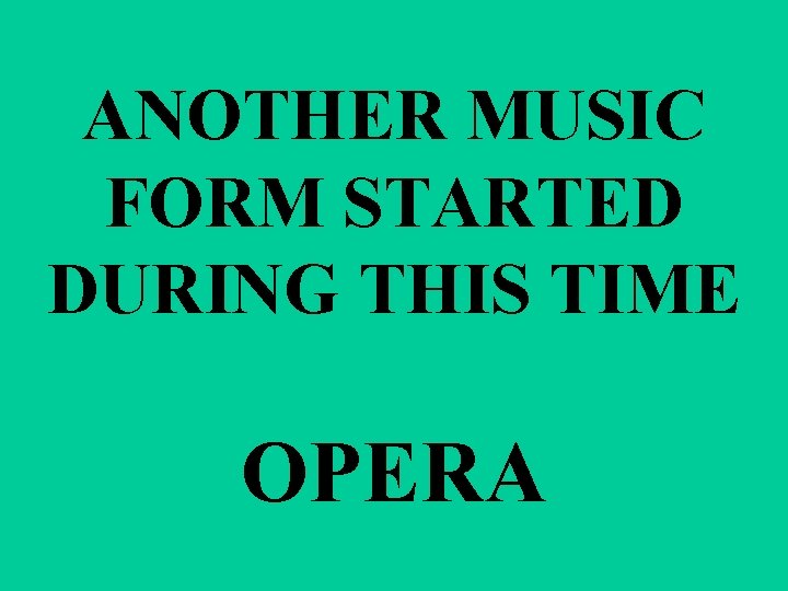 ANOTHER MUSIC FORM STARTED DURING THIS TIME OPERA 