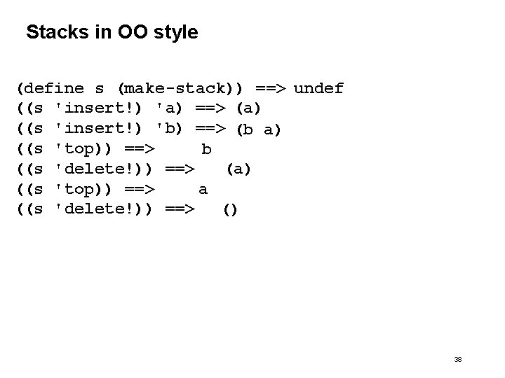 Stacks in OO style (define s (make-stack)) ==> undef ((s 'insert!) 'a) ==> (a) Stacks in OO style (define s (make-stack)) ==> undef ((s 'insert!) 'a) ==> (a)