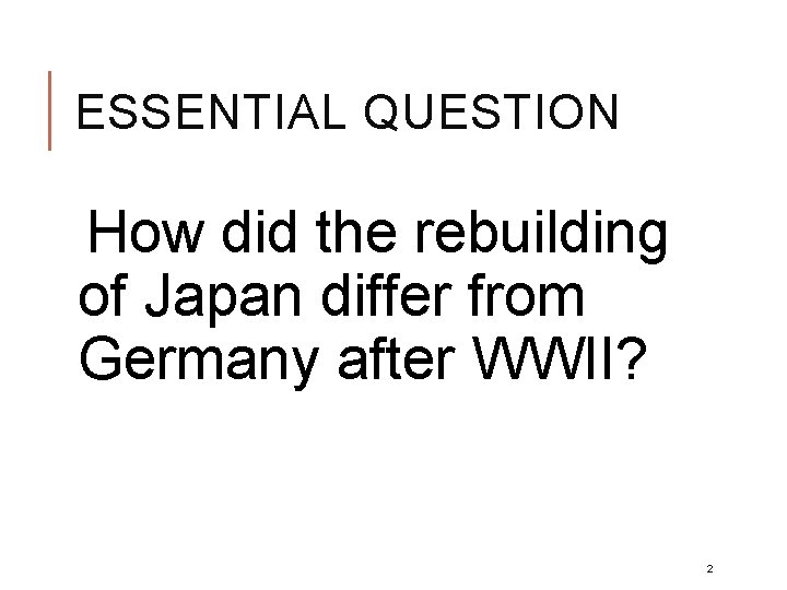 ESSENTIAL QUESTION How did the rebuilding of Japan differ from Germany after WWII? 2 ESSENTIAL QUESTION How did the rebuilding of Japan differ from Germany after WWII? 2