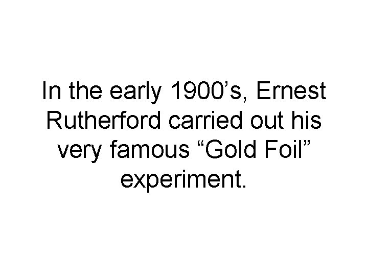 In the early 1900’s, Ernest Rutherford carried out his very famous “Gold Foil” experiment.