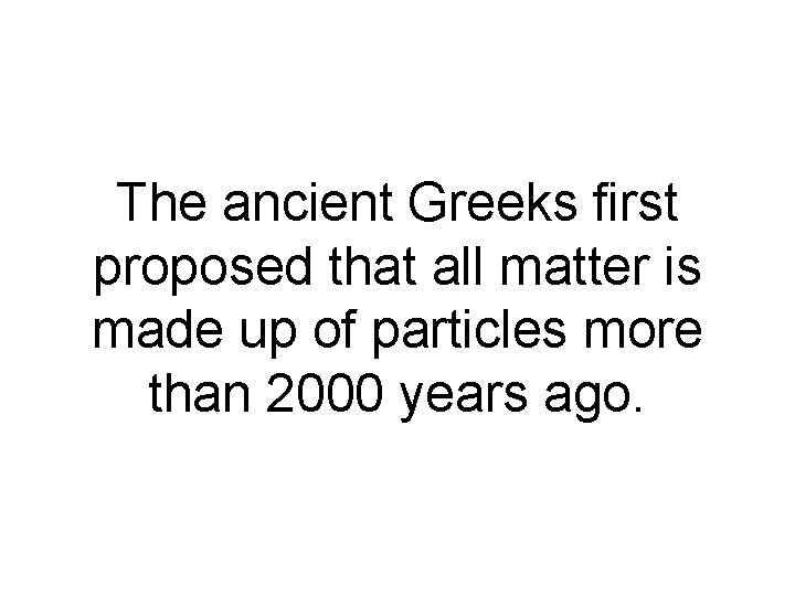 The ancient Greeks first proposed that all matter is made up of particles more