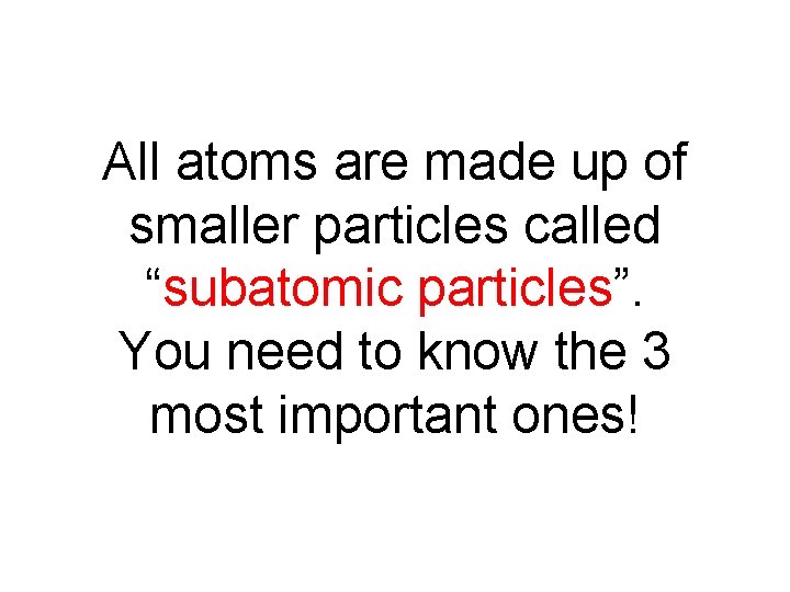 All atoms are made up of smaller particles called “subatomic particles”. You need to