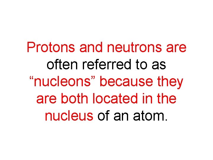 Protons and neutrons are often referred to as “nucleons” because they are both located