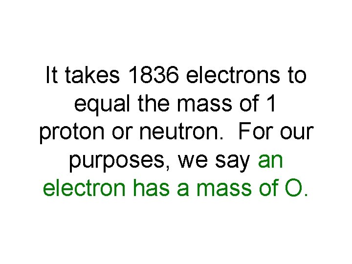 It takes 1836 electrons to equal the mass of 1 proton or neutron. For