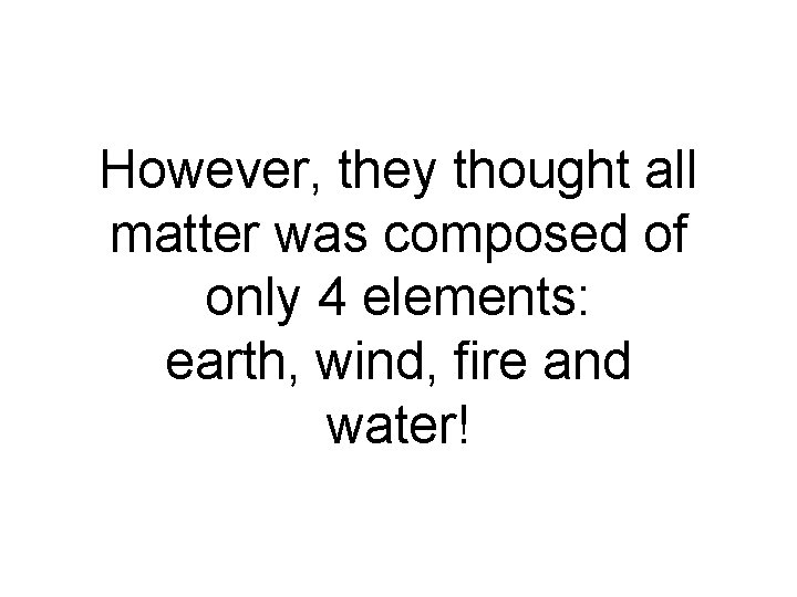However, they thought all matter was composed of only 4 elements: earth, wind, fire