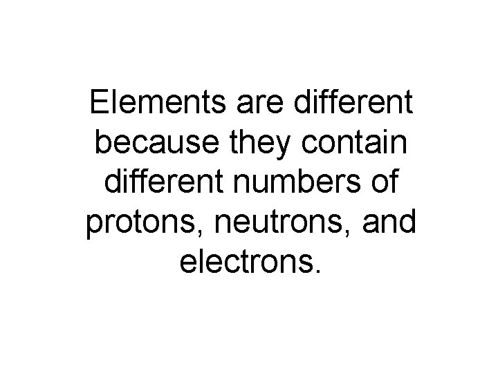 Elements are different because they contain different numbers of protons, neutrons, and electrons. 