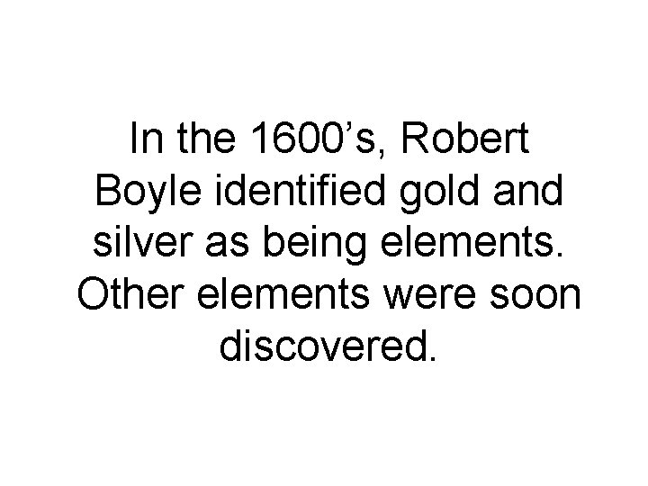 In the 1600’s, Robert Boyle identified gold and silver as being elements. Other elements